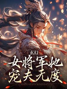 在线寻找玄幻：女将军她宠夫无度小说的无删减版本