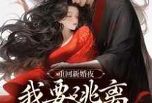 已完结小说《重回新婚夜，我要逃离美强惨权臣！》最新章节-优选文学