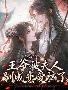 无删减版《不好了！王爷被夫人驯成恋爱脑了》免费阅读