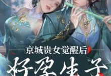 无删减版《京城贵女觉醒后，好孕生子被娇宠》全章节阅读-优选文学