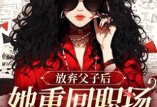 无删减版《放弃父子后，她重回职场成人生赢家》章节目录在线阅读-优选文学