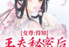 女尊：得知王夫秘密后，他求我宠爱小说，女尊：得知王夫秘密后，他求我宠爱最新章节-优选文学