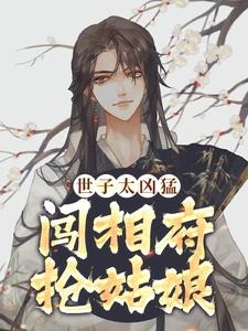 无删减版《世子太凶猛：闯相府抢姑娘》免费阅读