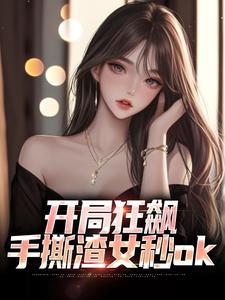 无删减版《开局狂飙，手撕渣女秒ok》免费阅读