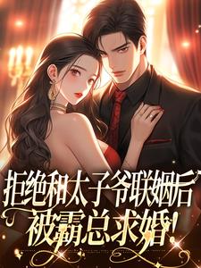 无删减版《拒绝和太子爷联姻后，被霸总求婚！》全章节阅读