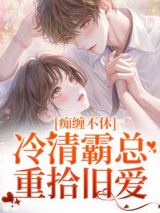 无删减版《痴缠不休：冷清霸总重拾旧爱》在线免费阅读