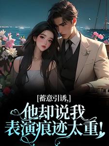 无删减版《蓄意引诱，他却说我表演痕迹太重！》全章节阅读