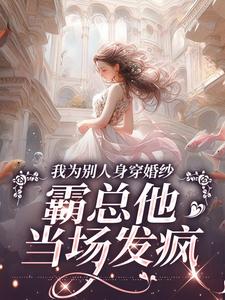 无删减版《我为别人身穿婚纱，霸总他当场发疯》在线免费阅读