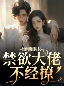 无删减版《她腰细腿长，禁欲大佬不经撩》全章节阅读