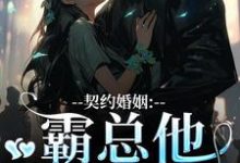 无删减版《契约婚姻：霸总他超会宠》免费阅读-优选文学